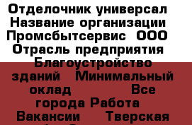 Отделочник-универсал › Название организации ­ Промсбытсервис, ООО › Отрасль предприятия ­ Благоустройство зданий › Минимальный оклад ­ 70 000 - Все города Работа » Вакансии   . Тверская обл.,Осташков г.